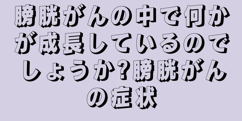 膀胱がんの中で何かが成長しているのでしょうか?膀胱がんの症状