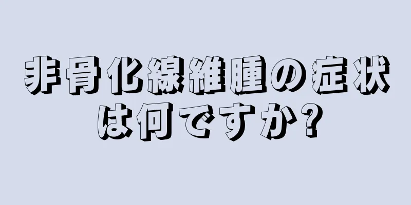 非骨化線維腫の症状は何ですか?