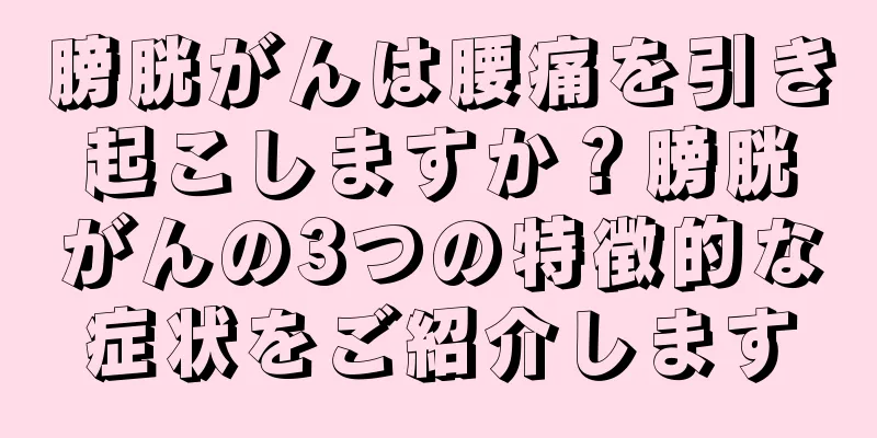 膀胱がんは腰痛を引き起こしますか？膀胱がんの3つの特徴的な症状をご紹介します