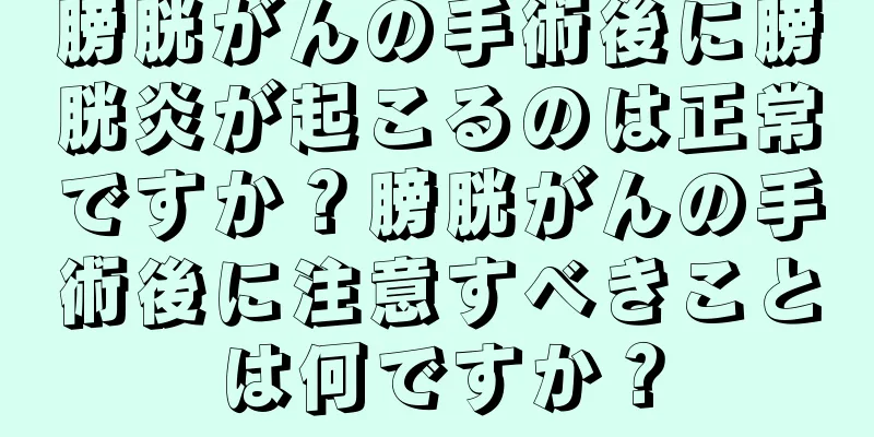 膀胱がんの手術後に膀胱炎が起こるのは正常ですか？膀胱がんの手術後に注意すべきことは何ですか？