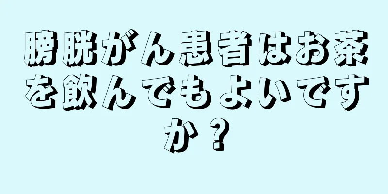 膀胱がん患者はお茶を飲んでもよいですか？