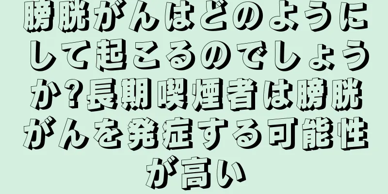 膀胱がんはどのようにして起こるのでしょうか?長期喫煙者は膀胱がんを発症する可能性が高い