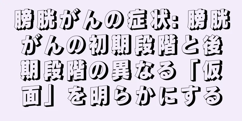 膀胱がんの症状: 膀胱がんの初期段階と後期段階の異なる「仮面」を明らかにする