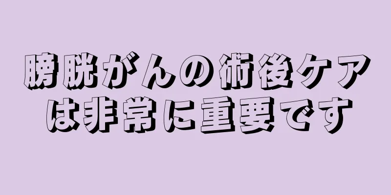膀胱がんの術後ケアは非常に重要です