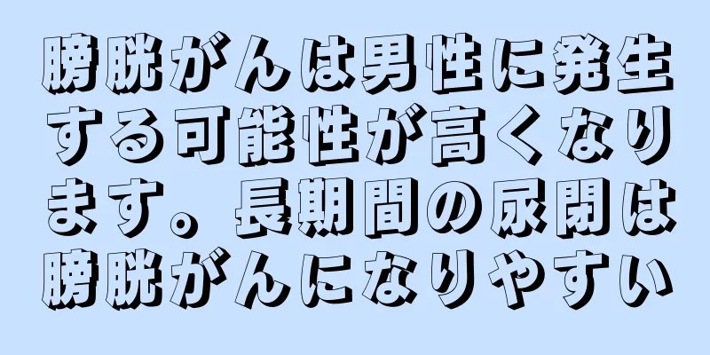 膀胱がんは男性に発生する可能性が高くなります。長期間の尿閉は膀胱がんになりやすい