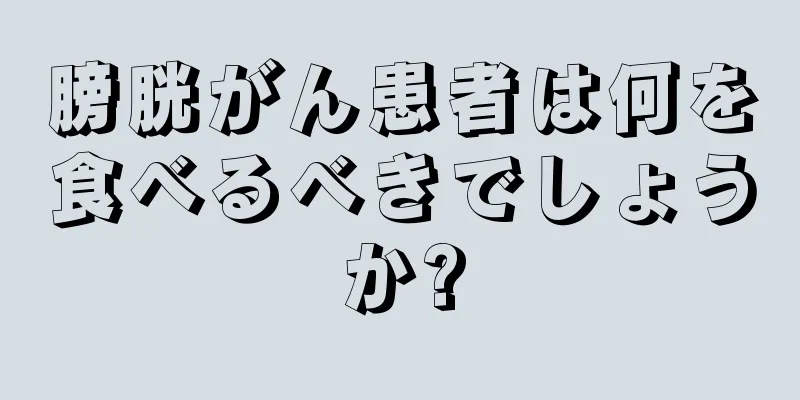 膀胱がん患者は何を食べるべきでしょうか?