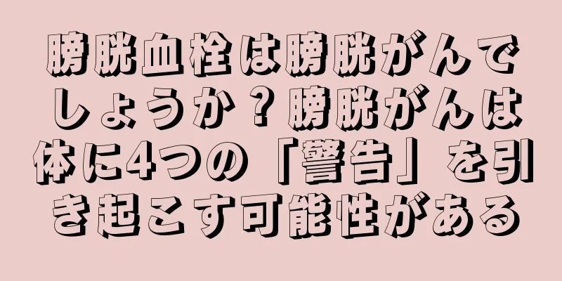膀胱血栓は膀胱がんでしょうか？膀胱がんは体に4つの「警告」を引き起こす可能性がある