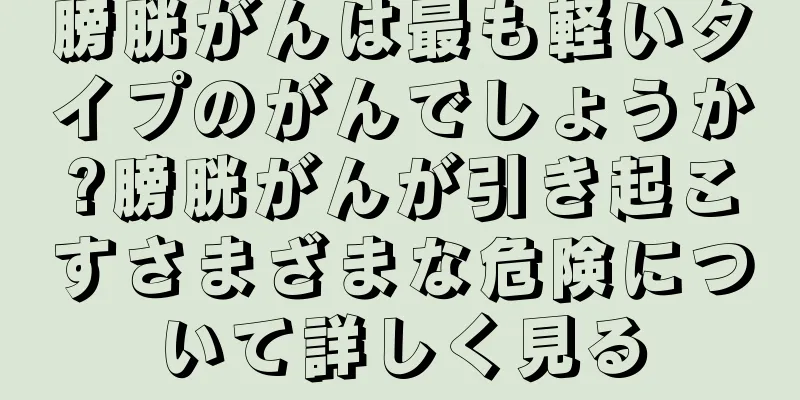 膀胱がんは最も軽いタイプのがんでしょうか?膀胱がんが引き起こすさまざまな危険について詳しく見る