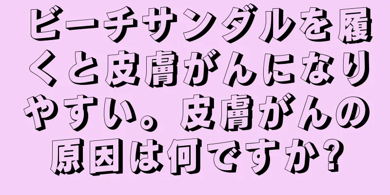 ビーチサンダルを履くと皮膚がんになりやすい。皮膚がんの原因は何ですか?