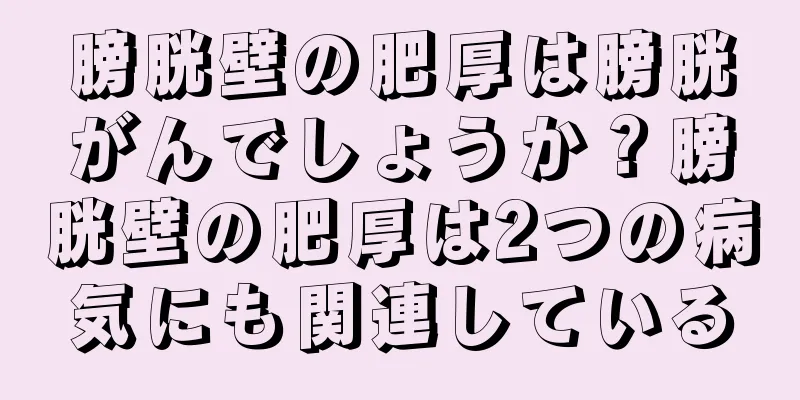 膀胱壁の肥厚は膀胱がんでしょうか？膀胱壁の肥厚は2つの病気にも関連している