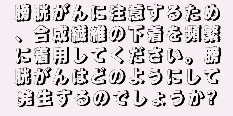 膀胱がんに注意するため、合成繊維の下着を頻繁に着用してください。膀胱がんはどのようにして発生するのでしょうか?