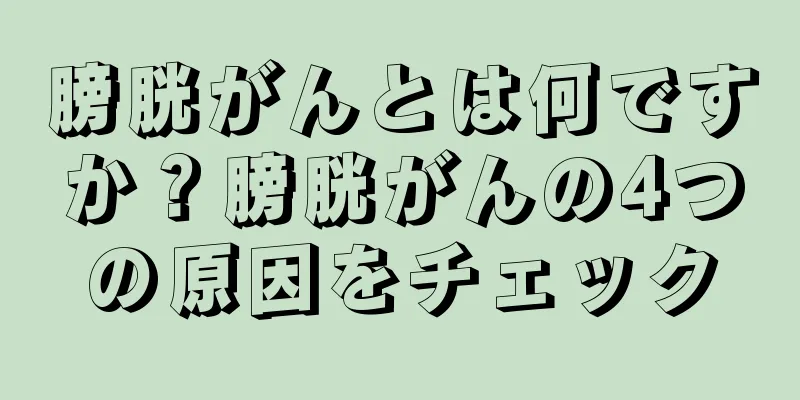 膀胱がんとは何ですか？膀胱がんの4つの原因をチェック