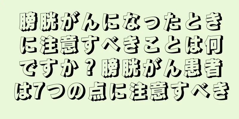 膀胱がんになったときに注意すべきことは何ですか？膀胱がん患者は7つの点に注意すべき