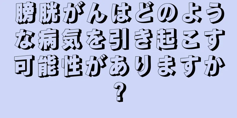 膀胱がんはどのような病気を引き起こす可能性がありますか?