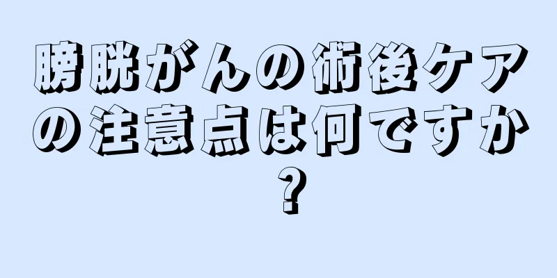 膀胱がんの術後ケアの注意点は何ですか？
