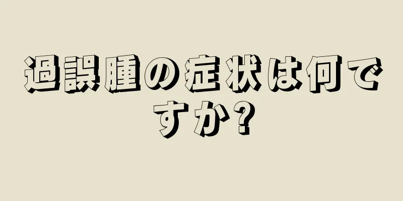 過誤腫の症状は何ですか?