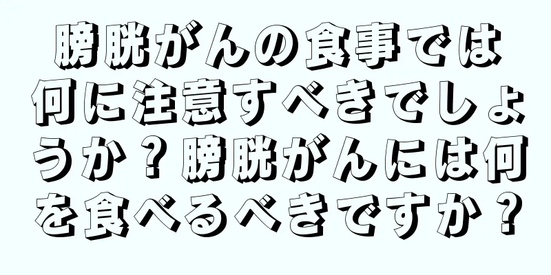 膀胱がんの食事では何に注意すべきでしょうか？膀胱がんには何を食べるべきですか？
