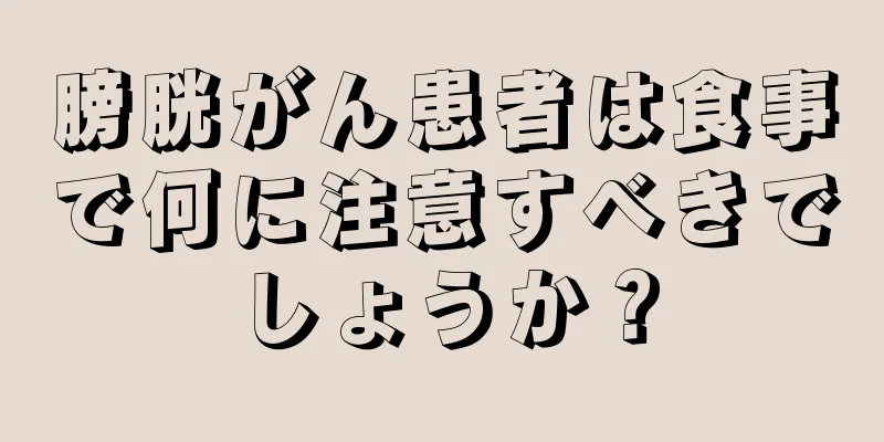 膀胱がん患者は食事で何に注意すべきでしょうか？
