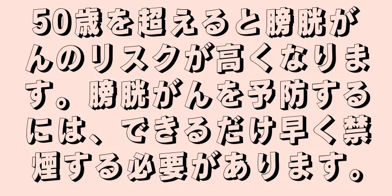 50歳を超えると膀胱がんのリスクが高くなります。膀胱がんを予防するには、できるだけ早く禁煙する必要があります。