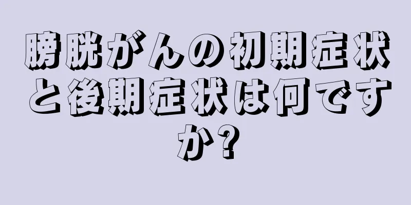 膀胱がんの初期症状と後期症状は何ですか?