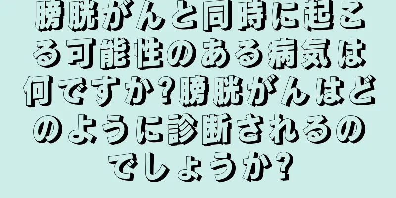 膀胱がんと同時に起こる可能性のある病気は何ですか?膀胱がんはどのように診断されるのでしょうか?