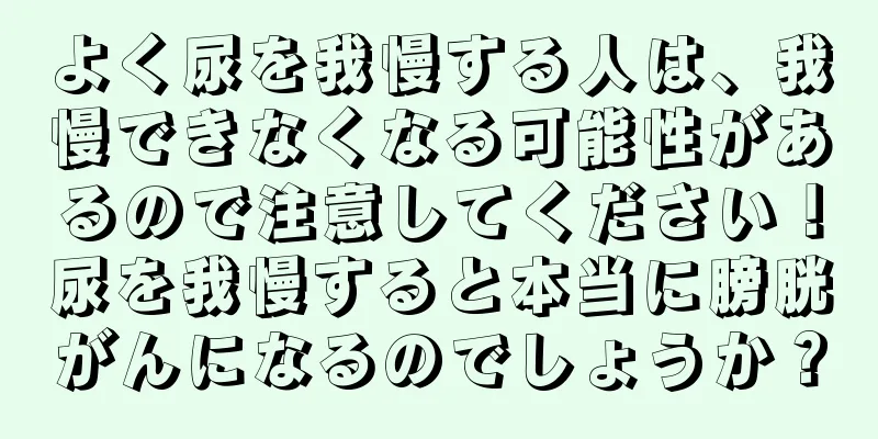 よく尿を我慢する人は、我慢できなくなる可能性があるので注意してください！尿を我慢すると本当に膀胱がんになるのでしょうか？