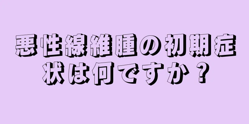 悪性線維腫の初期症状は何ですか？
