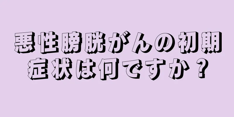 悪性膀胱がんの初期症状は何ですか？