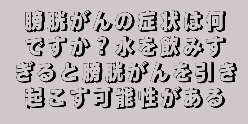 膀胱がんの症状は何ですか？水を飲みすぎると膀胱がんを引き起こす可能性がある