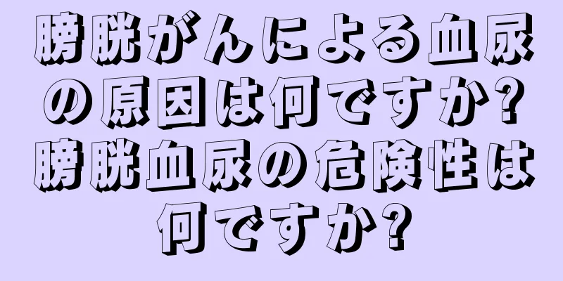 膀胱がんによる血尿の原因は何ですか?膀胱血尿の危険性は何ですか?