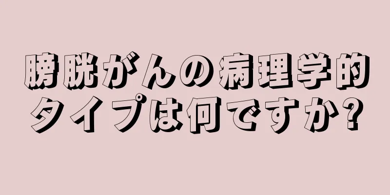 膀胱がんの病理学的タイプは何ですか?