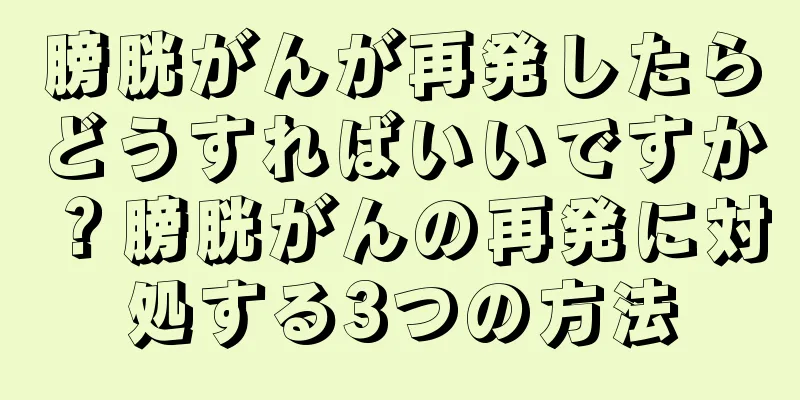 膀胱がんが再発したらどうすればいいですか？膀胱がんの再発に対処する3つの方法