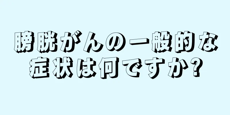 膀胱がんの一般的な症状は何ですか?