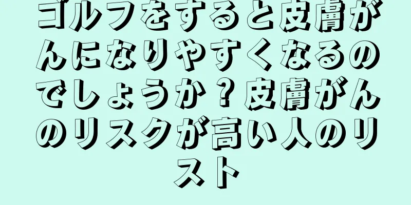 ゴルフをすると皮膚がんになりやすくなるのでしょうか？皮膚がんのリスクが高い人のリスト
