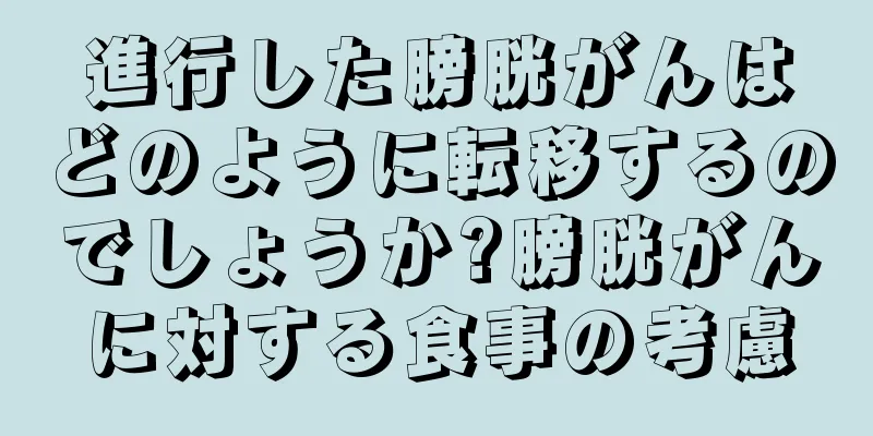 進行した膀胱がんはどのように転移するのでしょうか?膀胱がんに対する食事の考慮