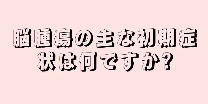 脳腫瘍の主な初期症状は何ですか?