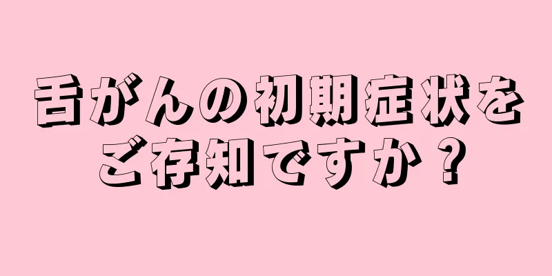 舌がんの初期症状をご存知ですか？