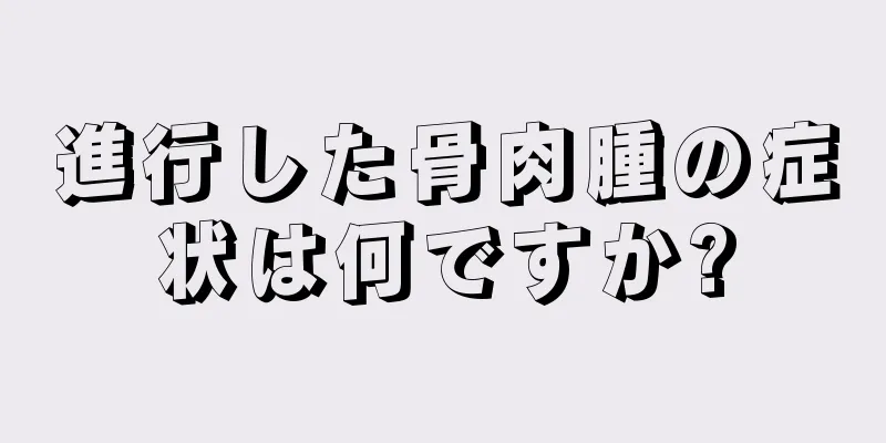 進行した骨肉腫の症状は何ですか?