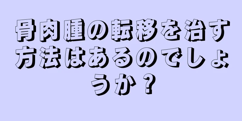 骨肉腫の転移を治す方法はあるのでしょうか？