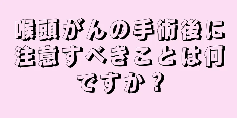 喉頭がんの手術後に注意すべきことは何ですか？