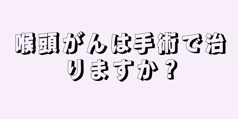 喉頭がんは手術で治りますか？