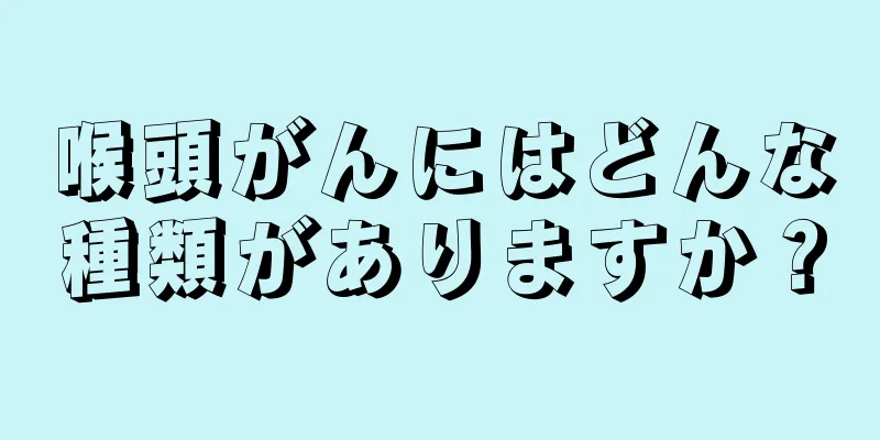 喉頭がんにはどんな種類がありますか？
