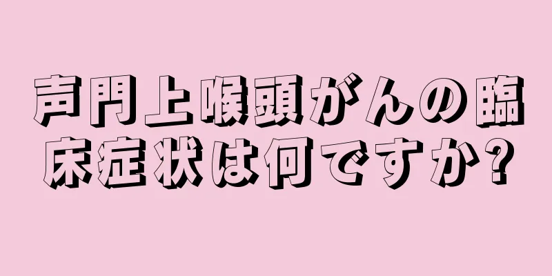 声門上喉頭がんの臨床症状は何ですか?