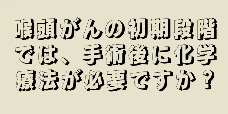 喉頭がんの初期段階では、手術後に化学療法が必要ですか？