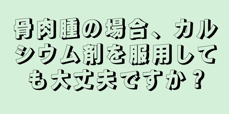 骨肉腫の場合、カルシウム剤を服用しても大丈夫ですか？