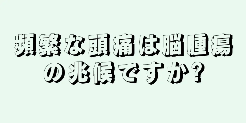 頻繁な頭痛は脳腫瘍の兆候ですか?