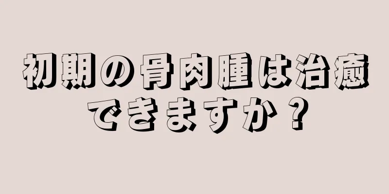 初期の骨肉腫は治癒できますか？