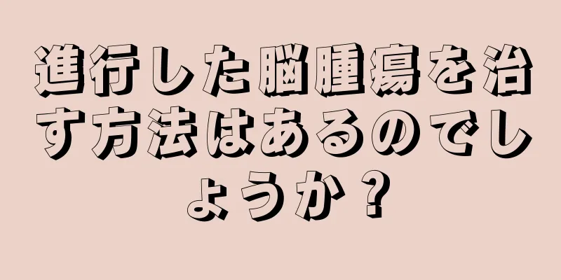 進行した脳腫瘍を治す方法はあるのでしょうか？