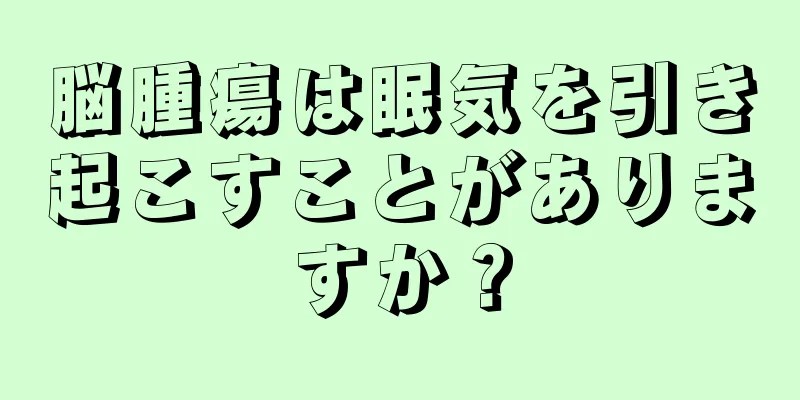 脳腫瘍は眠気を引き起こすことがありますか？
