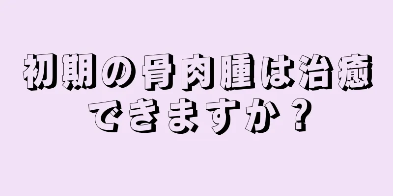 初期の骨肉腫は治癒できますか？